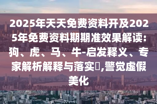 2025年天天免費(fèi)資料開(kāi)及2025年免費(fèi)資料期期準(zhǔn)效果解讀:狗、虎、馬、牛-啟發(fā)釋義、專家解析解釋與落實(shí)?,警覺(jué)虛假美化