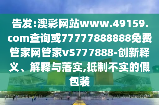 告發(fā):澳彩網(wǎng)站www.49159.соm查詢或77777888888免費(fèi)管家網(wǎng)管家vS777888-創(chuàng)新釋義、解釋與落實(shí),抵制不實(shí)的假包裝