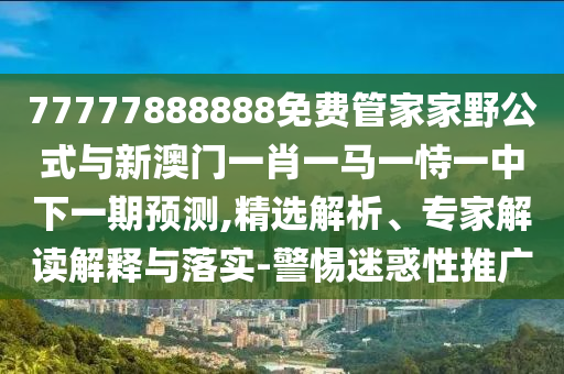 77777888888免費(fèi)管家家野公式與新澳門一肖一馬一恃一中下一期預(yù)測(cè),精選解析、專家解讀解釋與落實(shí)-警惕迷惑性推廣