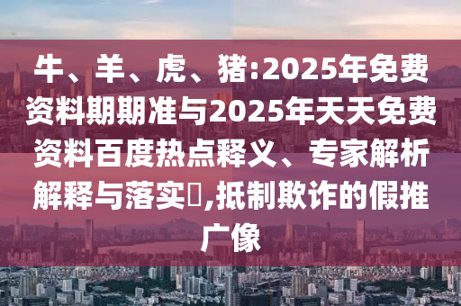 牛、羊、虎、豬:2025年免費資料期期準(zhǔn)與2025年天天免費資料百度熱點釋義、專家解析解釋與落實?,抵制欺詐的假推廣像