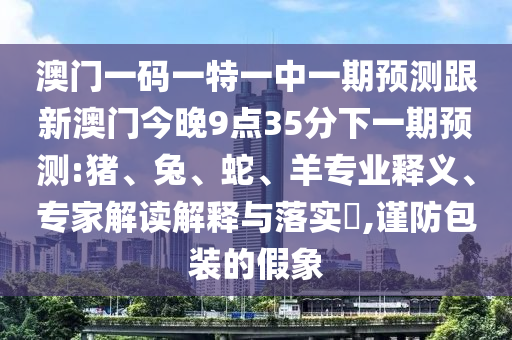 澳門一碼一特一中一期預測跟新澳門今晚9點35分下一期預測:豬、兔、蛇、羊專業(yè)釋義、專家解讀解釋與落實?,謹防包裝的假象