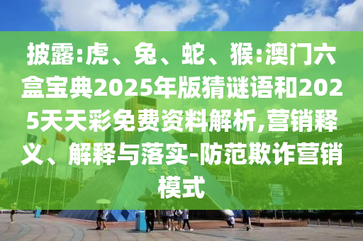 披露:虎、兔、蛇、猴:澳門六盒寶典2025年版猜謎語和2025天天彩免費資料解析,營銷釋義、解釋與落實-防范欺詐營銷模式