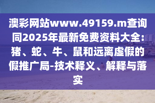澳彩網(wǎng)站www.49159.m查詢同2025年最新免費資料大全:豬、蛇、牛、鼠和遠離虛假的假推廣局-技術(shù)釋義、解釋與落實