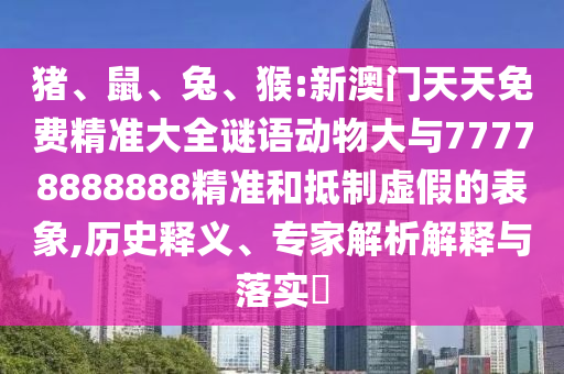 豬、鼠、兔、猴:新澳門天天免費精準大全謎語動物大與77778888888精準和抵制虛假的表象,歷史釋義、專家解析解釋與落實?
