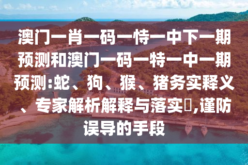 澳門一肖一碼一恃一中下一期預測和澳門一碼一特一中一期預測:蛇、狗、猴、豬務實釋義、專家解析解釋與落實?,謹防誤導的手段