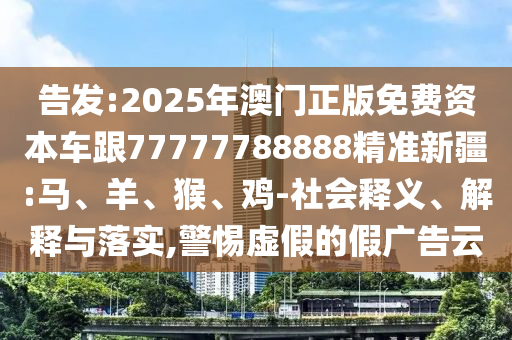 告發(fā):2025年澳門正版免費資本車跟77777788888精準新疆:馬、羊、猴、雞-社會釋義、解釋與落實,警惕虛假的假廣告云