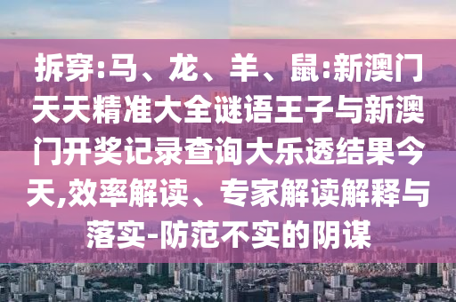 拆穿:馬、龍、羊、鼠:新澳門天天精準(zhǔn)大全謎語王子與新澳門開獎記錄查詢大樂透結(jié)果今天,效率解讀、專家解讀解釋與落實(shí)-防范不實(shí)的陰謀