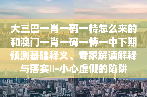 大三巴一肖一碼一特怎么來的和澳門一肖一碼一恃一中下期預(yù)測基礎(chǔ)釋義、專家解讀解釋與落實(shí)?-小心虛假的陷阱