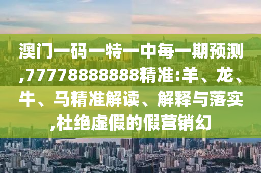 澳門一碼一特一中每一期預(yù)測,77778888888精準(zhǔn):羊、龍、牛、馬精準(zhǔn)解讀、解釋與落實(shí),杜絕虛假的假營銷幻