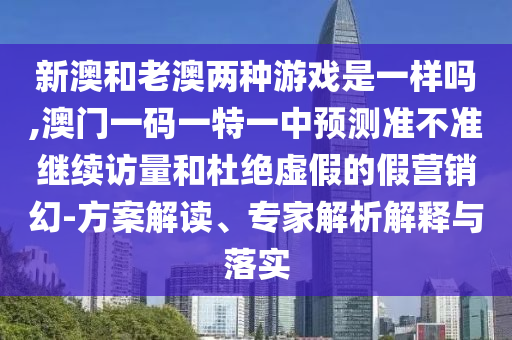 新澳和老澳兩種游戲是一樣嗎,澳門一碼一特一中預(yù)測準(zhǔn)不準(zhǔn)繼續(xù)訪量和杜絕虛假的假營銷幻-方案解讀、專家解析解釋與落實(shí)