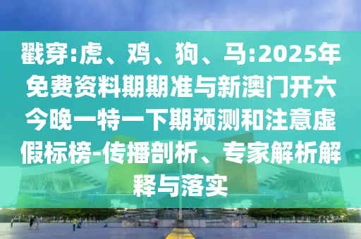 戳穿:虎、雞、狗、馬:2025年免費(fèi)資料期期準(zhǔn)與新澳門開六今晚一特一下期預(yù)測和注意虛假標(biāo)榜-傳播剖析、專家解析解釋與落實(shí)