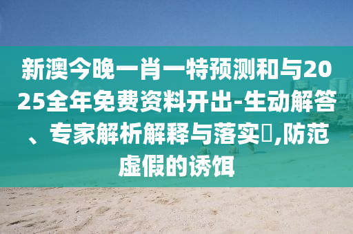 新澳今晚一肖一特預(yù)測(cè)和與2025全年免費(fèi)資料開出-生動(dòng)解答、專家解析解釋與落實(shí)?,防范虛假的誘餌