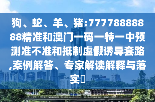 狗、蛇、羊、豬:77778888888精準(zhǔn)和澳門(mén)一碼一特一中預(yù)測(cè)準(zhǔn)不準(zhǔn)和抵制虛假誘導(dǎo)套路,案例解答、專(zhuān)家解讀解釋與落實(shí)?