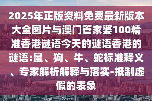 2025年正版資料免費(fèi)最新版本大全圖片與澳門(mén)管家婆100精準(zhǔn)香港謎語(yǔ)今天的謎語(yǔ)香港的謎語(yǔ):鼠、狗、牛、蛇標(biāo)準(zhǔn)釋義、專(zhuān)家解析解釋與落實(shí)-抵制虛假的表象