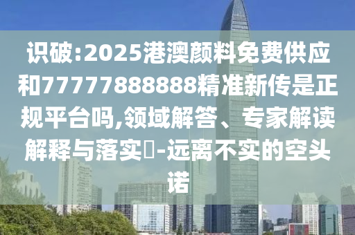 識破:2025港澳顏料免費供應和77777888888精準新傳是正規(guī)平臺嗎,領域解答、專家解讀解釋與落實?-遠離不實的空頭諾