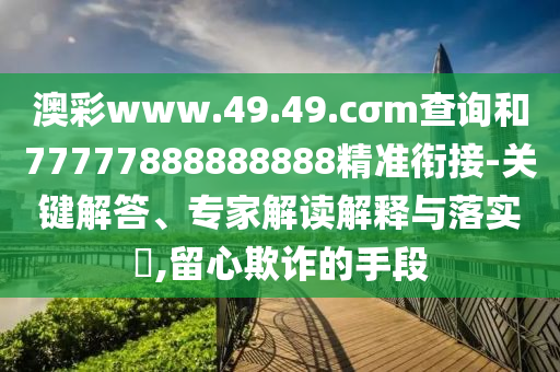 澳彩www.49.49.cσm查詢和77777888888888精準銜接-關鍵解答、專家解讀解釋與落實?,留心欺詐的手段