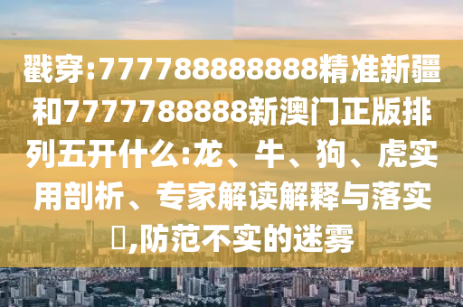 戳穿:777788888888精準新疆和7777788888新澳門正版排列五開什么:龍、牛、狗、虎實用剖析、專家解讀解釋與落實?,防范不實的迷霧