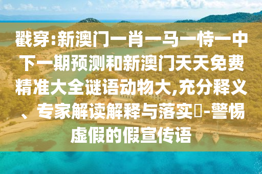 戳穿:新澳門一肖一馬一恃一中下一期預(yù)測和新澳門天天免費(fèi)精準(zhǔn)大全謎語動物大,充分釋義、專家解讀解釋與落實(shí)?-警惕虛假的假宣傳語