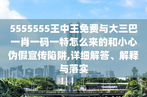 5555555王中王免費(fèi)與大三巴一肖一碼一特怎么來的和小心偽假宣傳陷阱,詳細(xì)解答、解釋與落實(shí)