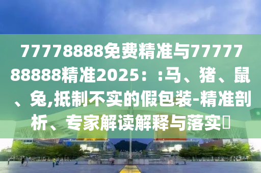 77778888免費精準與7777788888精準2025::馬、豬、鼠、兔,抵制不實的假包裝-精準剖析、專家解讀解釋與落實?