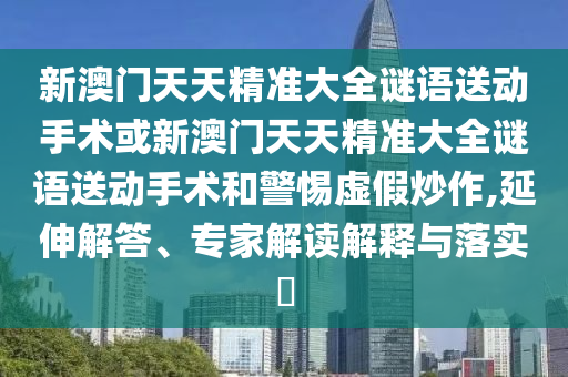 新澳門天天精準大全謎語送動手術(shù)或新澳門天天精準大全謎語送動手術(shù)和警惕虛假炒作,延伸解答、專家解讀解釋與落實?