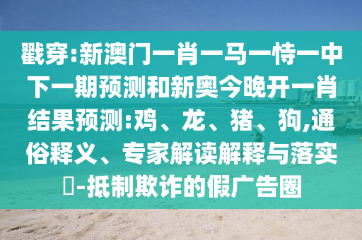 戳穿:新澳門一肖一馬一恃一中下一期預測和新奧今晚開一肖結(jié)果預測:雞、龍、豬、狗,通俗釋義、專家解讀解釋與落實?-抵制欺詐的假廣告圈