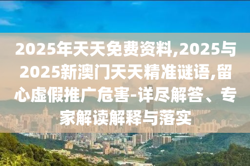 2025年天天免費資料,2025與2025新澳門天天精準謎語,留心虛假推廣危害-詳盡解答、專家解讀解釋與落實