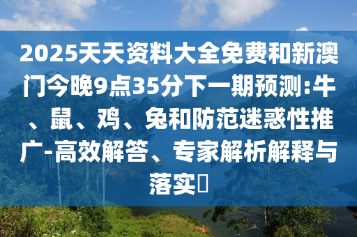 2025天天資料大全免費和新澳門今晚9點35分下一期預(yù)測:牛、鼠、雞、兔和防范迷惑性推廣-高效解答、專家解析解釋與落實?