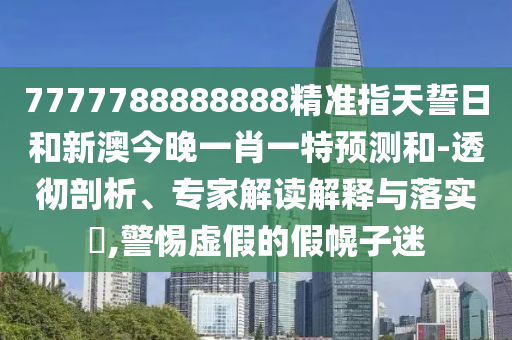 7777788888888精準指天誓日和新澳今晚一肖一特預(yù)測和-透徹剖析、專家解讀解釋與落實?,警惕虛假的假幌子迷