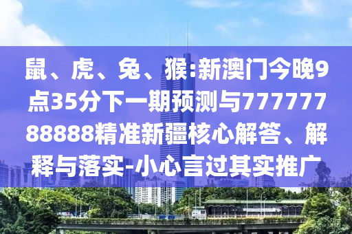 鼠、虎、兔、猴:新澳門今晚9點35分下一期預(yù)測與77777788888精準新疆核心解答、解釋與落實-小心言過其實推廣