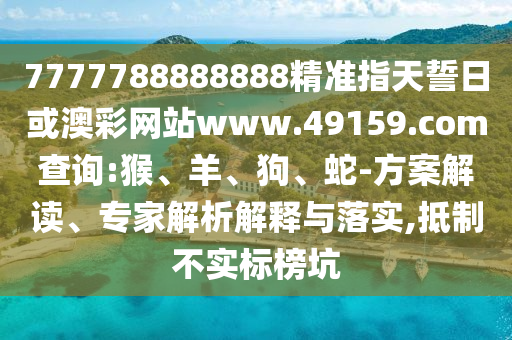 7777788888888精準指天誓日或澳彩網(wǎng)站www.49159.соm查詢:猴、羊、狗、蛇-方案解讀、專家解析解釋與落實,抵制不實標榜坑