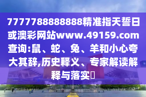 7777788888888精準指天誓日或澳彩網(wǎng)站www.49159.соm查詢:鼠、蛇、兔、羊和小心夸大其辭,歷史釋義、專家解讀解釋與落實?