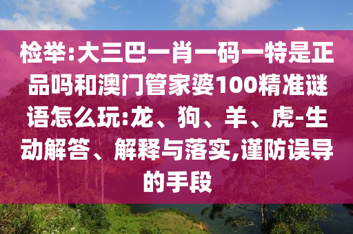 檢舉:大三巴一肖一碼一特是正品嗎和澳門管家婆100精準(zhǔn)謎語怎么玩:龍、狗、羊、虎-生動(dòng)解答、解釋與落實(shí),謹(jǐn)防誤導(dǎo)的手段