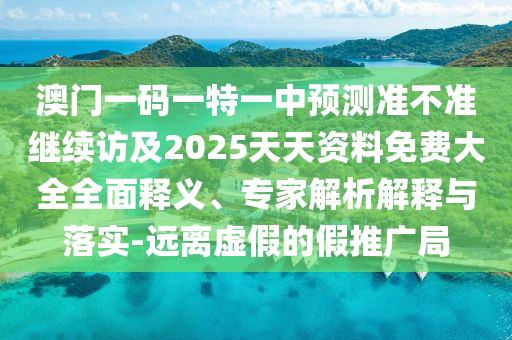 澳門一碼一特一中預測準不準繼續(xù)訪及2025天天資料免費大全全面釋義、專家解析解釋與落實-遠離虛假的假推廣局