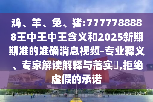 雞、羊、兔、豬:7777788888王中王中王含義和2025新期期準的準確消息視頻-專業(yè)釋義、專家解讀解釋與落實?,拒絕虛假的承諾