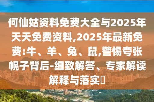 何仙姑資料免費大全與2025年天天免費資料,2025年最新免費:牛、羊、兔、鼠,警惕夸張幌子背后-細致解答、專家解讀解釋與落實?
