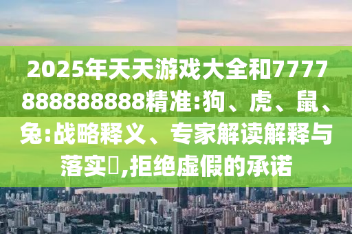 2025年天天游戲大全和7777888888888精準:狗、虎、鼠、兔:戰(zhàn)略釋義、專家解讀解釋與落實?,拒絕虛假的承諾