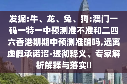 發(fā)掘:牛、龍、兔、狗:澳門一碼一特一中預(yù)測準不準和二四六香港期期中預(yù)測準確嗎,遠離虛假承諾沼-透徹釋義、專家解析解釋與落實?
