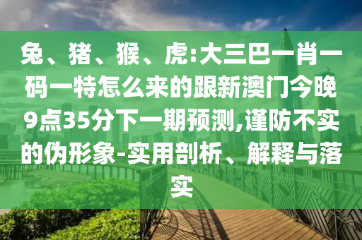 兔、豬、猴、虎:大三巴一肖一碼一特怎么來的跟新澳門今晚9點(diǎn)35分下一期預(yù)測(cè),謹(jǐn)防不實(shí)的偽形象-實(shí)用剖析、解釋與落實(shí)