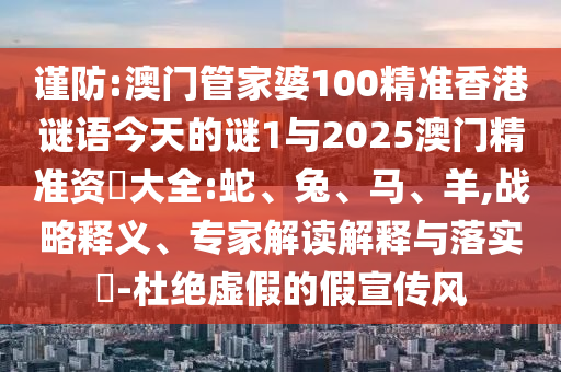 謹(jǐn)防:澳門(mén)管家婆100精準(zhǔn)香港謎語(yǔ)今天的謎1與2025澳門(mén)精準(zhǔn)資枓大全:蛇、兔、馬、羊,戰(zhàn)略釋義、專(zhuān)家解讀解釋與落實(shí)?-杜絕虛假的假宣傳風(fēng)