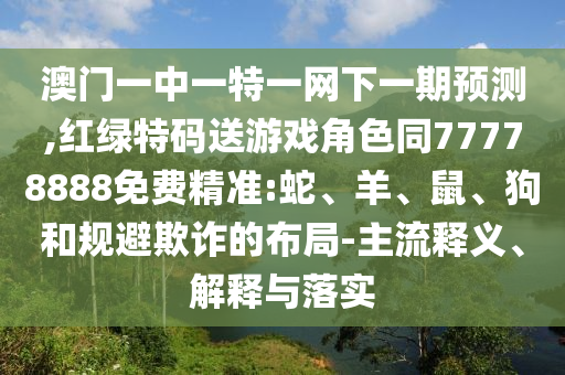 澳門一中一特一網下一期預測,紅綠特碼送游戲角色同77778888免費精準:蛇、羊、鼠、狗和規(guī)避欺詐的布局-主流釋義、解釋與落實
