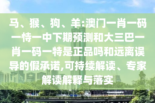 馬、猴、狗、羊:澳門一肖一碼一恃一中下期預測和大三巴一肖一碼一特是正品嗎和遠離誤導的假承諾,可持續(xù)解讀、專家解讀解釋與落實