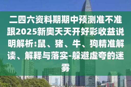二四六資料期期中預測準不準跟2025新奧天天開好彩收益說明解析:鼠、豬、牛、狗精準解讀、解釋與落實-躲避虛夸的迷霧