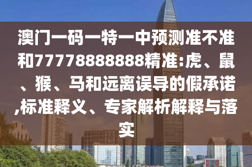澳門一碼一特一中預(yù)測(cè)準(zhǔn)不準(zhǔn)和77778888888精準(zhǔn):虎、鼠、猴、馬和遠(yuǎn)離誤導(dǎo)的假承諾,標(biāo)準(zhǔn)釋義、專家解析解釋與落實(shí)