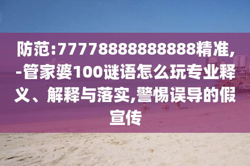 防范:77778888888888精準(zhǔn),-管家婆100謎語怎么玩專業(yè)釋義、解釋與落實(shí),警惕誤導(dǎo)的假宣傳