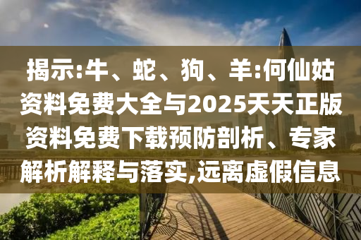 揭示:牛、蛇、狗、羊:何仙姑資料免費(fèi)大全與2025天天正版資料免費(fèi)下載預(yù)防剖析、專家解析解釋與落實(shí),遠(yuǎn)離虛假信息