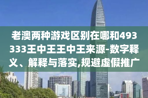 老澳兩種游戲區(qū)別在哪和493333王中王王中王來源-數(shù)字釋義、解釋與落實(shí),規(guī)避虛假推廣