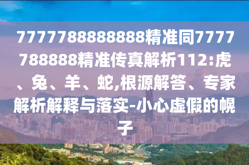 7777788888888精準(zhǔn)同7777788888精準(zhǔn)傳真解析112:虎、兔、羊、蛇,根源解答、專家解析解釋與落實-小心虛假的幌子