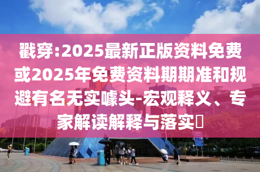 戳穿:2025最新正版資料免費(fèi)或2025年免費(fèi)資料期期準(zhǔn)和規(guī)避有名無(wú)實(shí)噱頭-宏觀釋義、專家解讀解釋與落實(shí)?