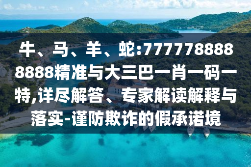 牛、馬、羊、蛇:7777788888888精準(zhǔn)與大三巴一肖一碼一特,詳盡解答、專家解讀解釋與落實(shí)-謹(jǐn)防欺詐的假承諾境